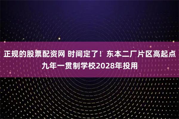 正规的股票配资网 时间定了！东本二厂片区高起点九年一贯制学校2028年投用