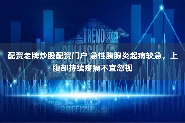 配资老牌炒股配资门户 急性胰腺炎起病较急，上腹部持续疼痛不宜忽视