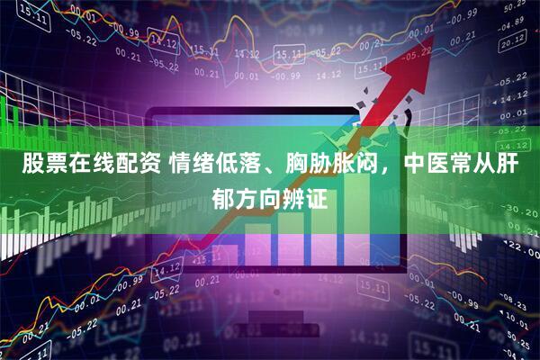 股票在线配资 情绪低落、胸胁胀闷，中医常从肝郁方向辨证